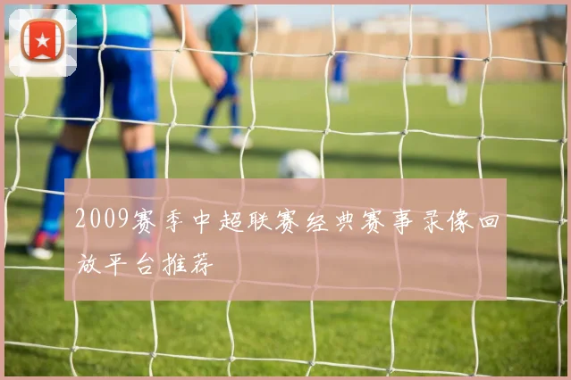 2009赛季中超联赛经典赛事录像回放平台推荐