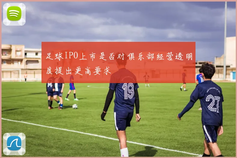 足球IPO上市是否对俱乐部经营透明度提出更高要求