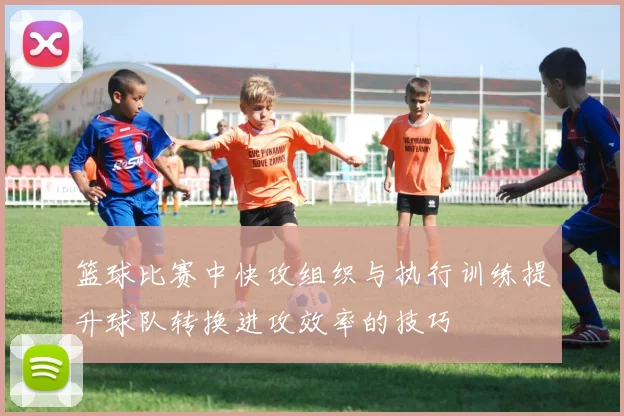 篮球比赛中快攻组织与执行训练提升球队转换进攻效率的技巧