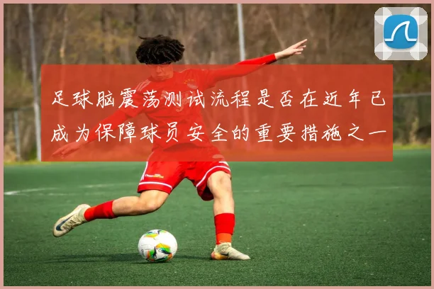 足球脑震荡测试流程是否在近年已成为保障球员安全的重要措施之一