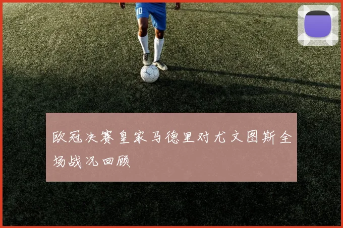 欧冠决赛皇家马德里对尤文图斯全场战况回顾