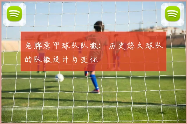 老牌意甲球队队徽：历史悠久球队的队徽设计与变化