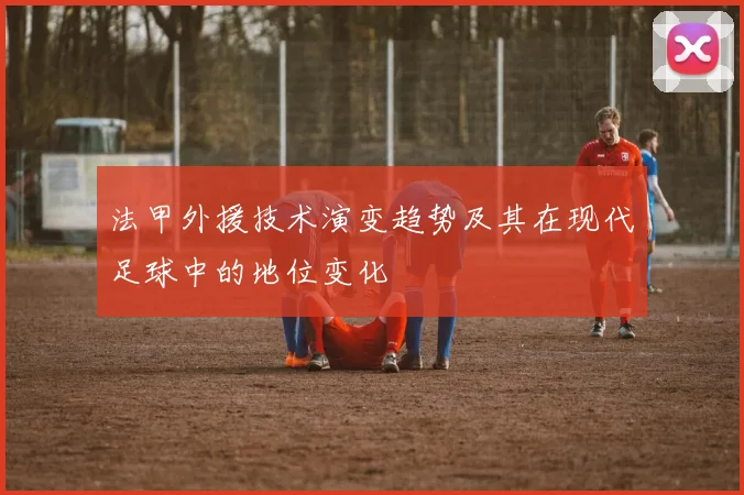 法甲外援技术演变趋势及其在现代足球中的地位变化