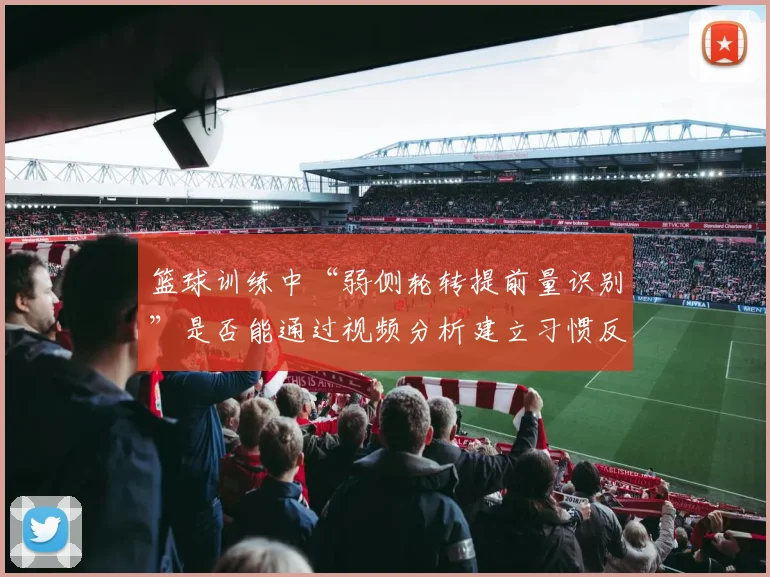 篮球训练中“弱侧轮转提前量识别”是否能通过视频分析建立习惯反应