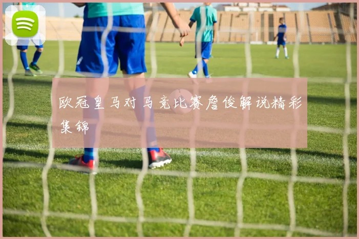 欧冠皇马对马竞比赛詹俊解说精彩集锦