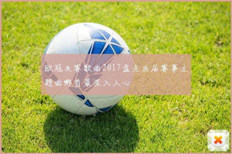 欧冠决赛歌曲2017盘点历届赛事主题曲哪首最深入人心