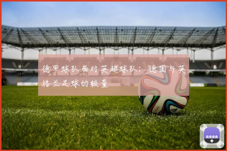 德甲球队面对英超球队：德国与英格兰足球的较量