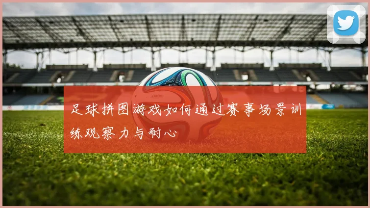 足球拼图游戏如何通过赛事场景训练观察力与耐心
