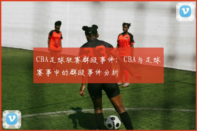 CBA足球联赛群殴事件：CBA与足球赛事中的群殴事件分析