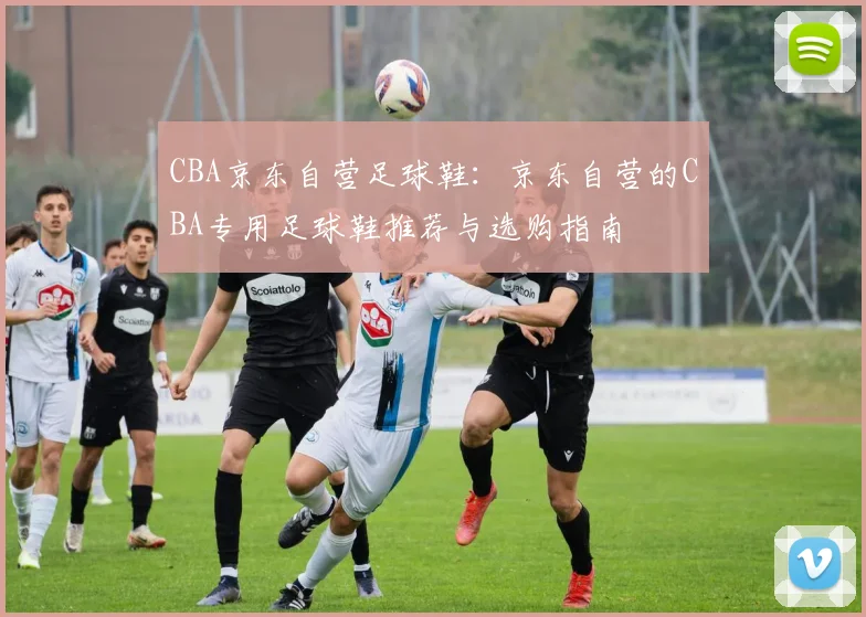 CBA京东自营足球鞋：京东自营的CBA专用足球鞋推荐与选购指南