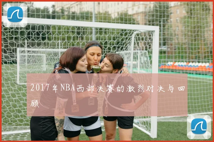 2017年NBA西部决赛的激烈对决与回顾