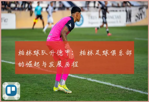柏林球队升德甲:柏林足球俱乐部的崛起与发展历程