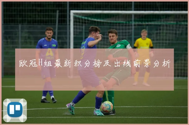 欧冠H组最新积分榜及出线前景分析