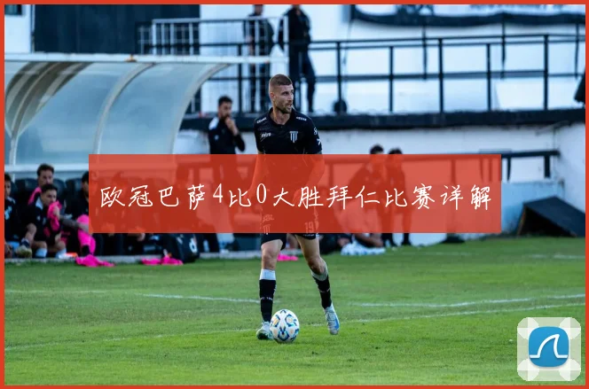 欧冠巴萨4比0大胜拜仁比赛详解