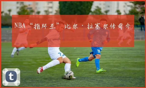 NBA“指环王”比尔·拉塞尔传奇介绍